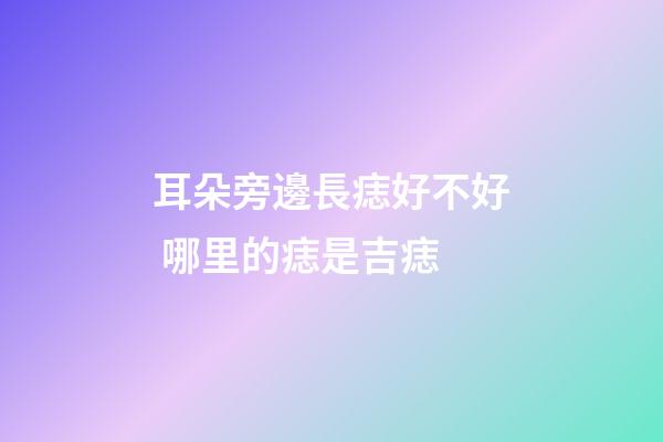 耳朵旁邊長痣好不好 哪里的痣是吉痣